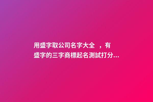 用盛字取公司名字大全，有盛字的三字商標起名測試打分？-第1張-公司起名-玄機派